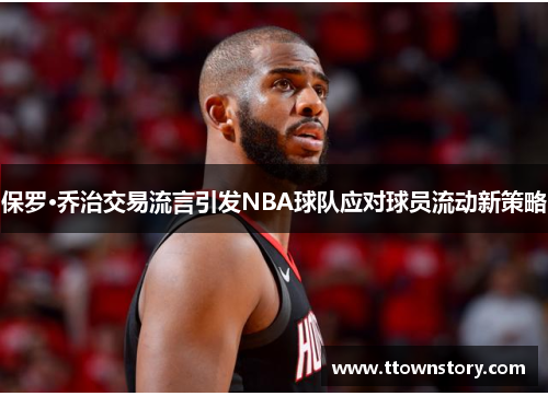 保罗·乔治交易流言引发NBA球队应对球员流动新策略